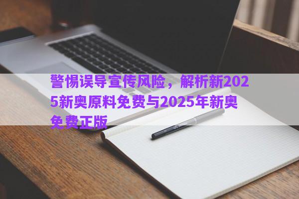 警惕誤導(dǎo)宣傳風(fēng)險(xiǎn)，解析新2025新奧原料免費(fèi)與2025年新奧免費(fèi)正版