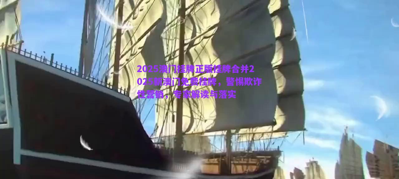 2025澳門掛牌正版掛牌合并2025新澳門免費(fèi)掛牌，警惕欺詐性營銷，專家解讀與落實(shí)