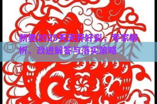 新奧2025天天開(kāi)好彩，專(zhuān)家解析、改進(jìn)解答與落實(shí)策略