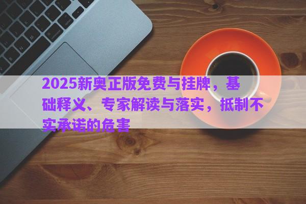 2025新奧正版免費與掛牌，基礎(chǔ)釋義、專家解讀與落實，抵制不實承諾的危害