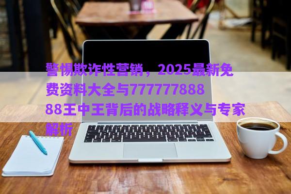 警惕欺詐性營銷，2025最新免費資料大全與77777788888王中王背后的戰(zhàn)略釋義與專家解析