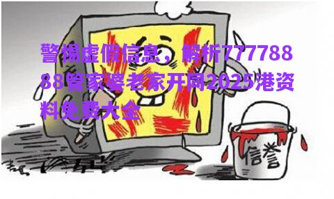 警惕虛假信息，解析77778888管家婆老家開同2025港資料免費大全
