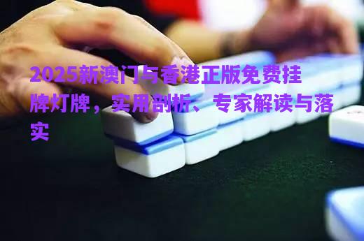 2025新澳門與香港正版免費掛牌燈牌，實用剖析、專家解讀與落實