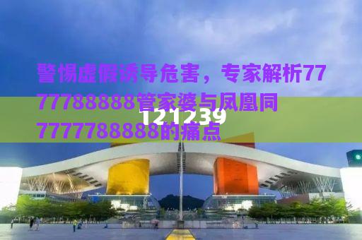 警惕虛假誘導(dǎo)危害，專家解析7777788888管家婆與鳳凰同7777788888的痛點