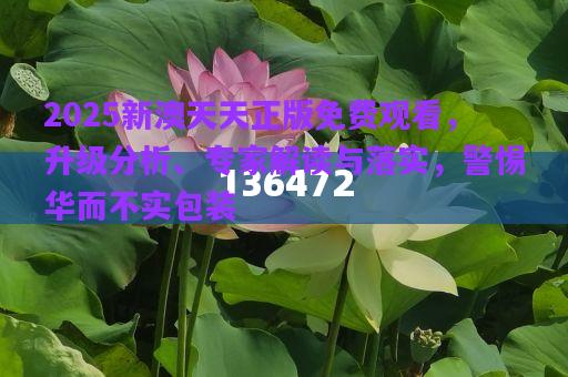 2025新澳天天正版免費(fèi)觀看，升級(jí)分析、專家解讀與落實(shí)，警惕華而不實(shí)包裝
