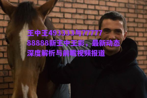 王中王493333與7777788888新王中王彩，最新動態(tài)深度解析與前瞻視頻報道
