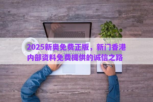 2025新奧免費正版，新門香港內(nèi)部資料免費提供的誠信之路