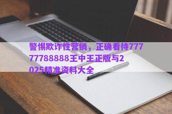 警惕欺詐性營(yíng)銷(xiāo)，正確看待77777788888王中王正版與2025精準(zhǔn)資料大全