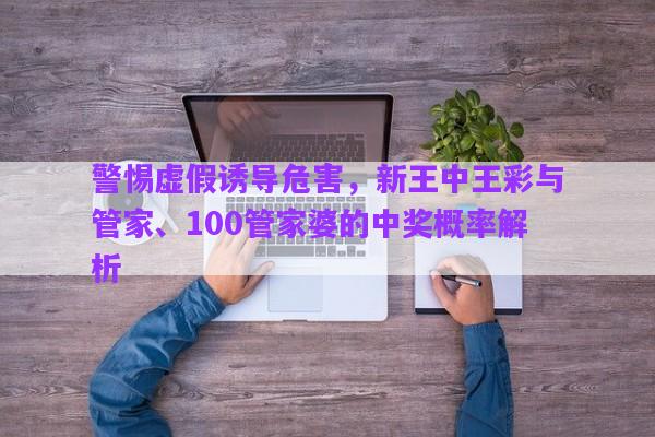 警惕虛假誘導(dǎo)危害，新王中王彩與管家、100管家婆的中獎(jiǎng)概率解析