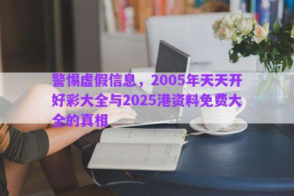 警惕虛假信息，2005年天天開好彩大全與2025港資料免費(fèi)大全的真相