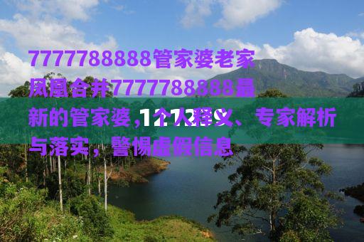 7777788888管家婆老家鳳凰合并7777788888最新的管家婆，個人釋義、專家解析與落實，警惕虛假信息