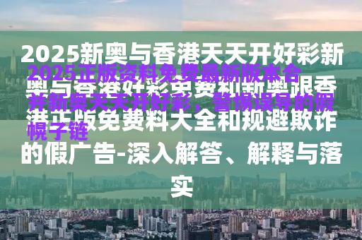 2025正版資料免費最新版本合并新奧天天開好彩，警惕誤導(dǎo)的假幌子鏈