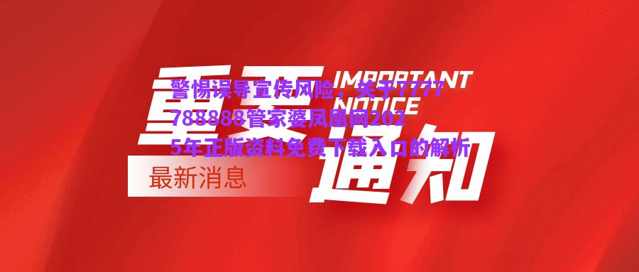 警惕誤導(dǎo)宣傳風(fēng)險(xiǎn)，關(guān)于7777788888管家婆鳳凰網(wǎng)2025年正版資料免費(fèi)下載入口的解析