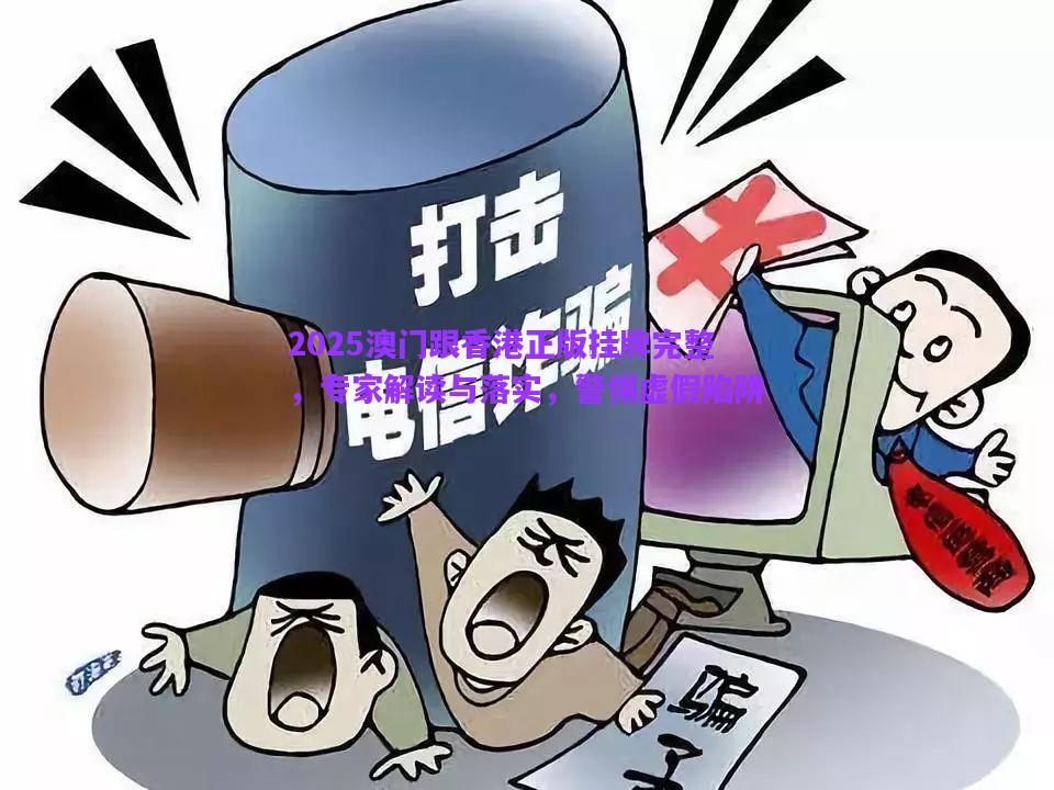 2025澳門跟香港正版掛牌完整，專家解讀與落實，警惕虛假陷阱