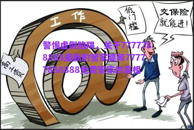 警惕虛假陷阱，關于7777788888最新的管家婆和77777888888免費管家的真相