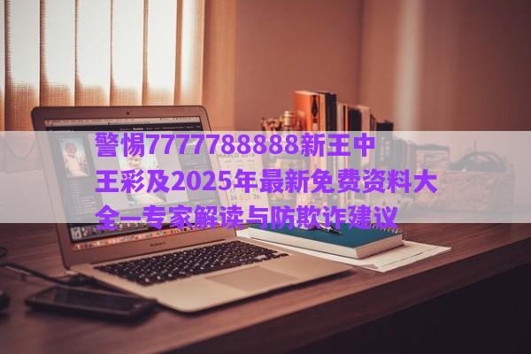 警惕7777788888新王中王彩及2025年最新免費資料大全—專家解讀與防欺詐建議