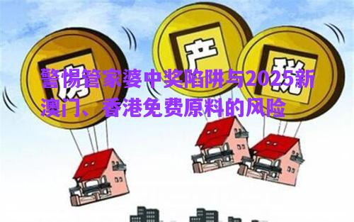 警惕管家婆中獎陷阱與2025新澳門、香港免費原料的風險