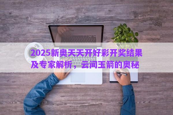 2025新奧天天開好彩開獎結(jié)果及專家解析，云間玉箭的奧秘