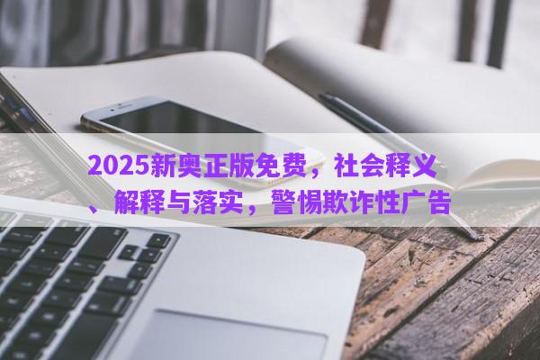 2025新奧正版免費，社會釋義、解釋與落實，警惕欺詐性廣告