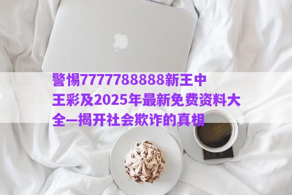 警惕7777788888新王中王彩及2025年最新免費(fèi)資料大全—揭開社會(huì)欺詐的真相