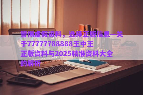 警惕虛假資料，選擇正版信息—關(guān)于77777788888王中王正版資料與2025精準資料大全的解析