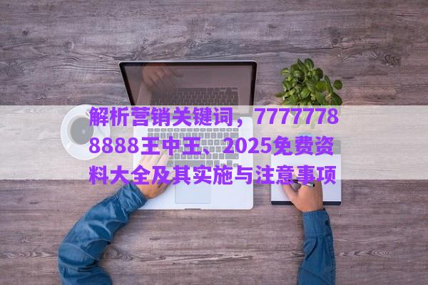 解析營銷關鍵詞，77777788888王中王、2025免費資料大全及其實施與注意事項