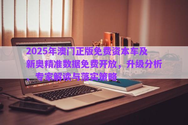 2025年澳門正版免費資本車及新奧精準數據免費開放，升級分析、專家解讀與落實策略