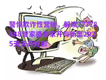 警惕欺詐性營(yíng)銷，解讀77778888管家婆老家開(kāi)與新奧2025天天開(kāi)好彩