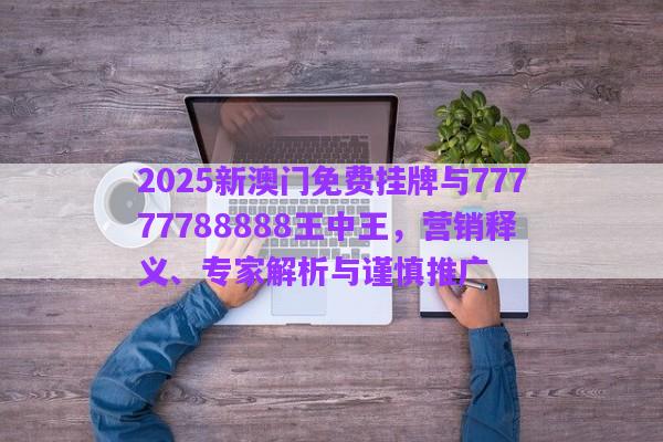2025新澳門免費掛牌與77777788888王中王，營銷釋義、專家解析與謹慎推廣