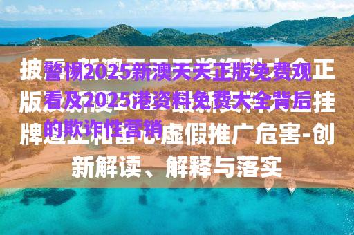 警惕2025新澳天天正版免費(fèi)觀看及2025港資料免費(fèi)大全背后的欺詐性營銷